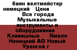 баян велтмейстер немецкий › Цена ­ 250 000 - Все города Музыкальные инструменты и оборудование » Клавишные   . Ямало-Ненецкий АО,Новый Уренгой г.